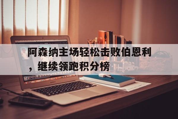 阿森纳主场轻松击败伯恩利，继续领跑积分榜的简单介绍
